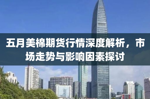五月美棉期货行情深度解析，市场走势与影响因素探讨