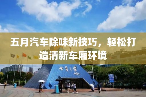 五月汽车除味新技巧，轻松打造清新车厢环境