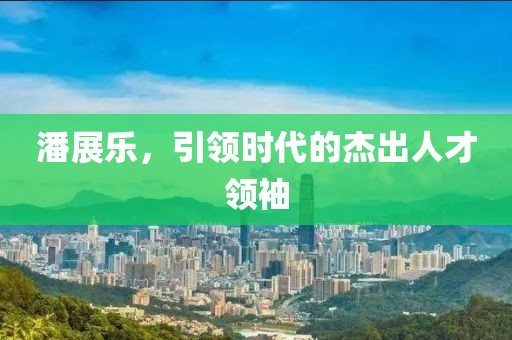 潘展乐，引领时代的杰出人才领袖