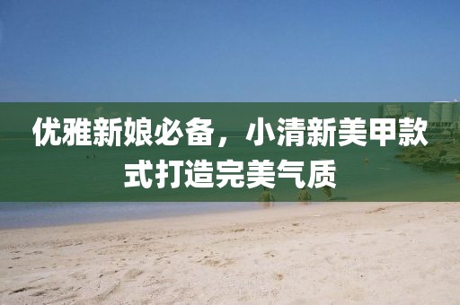 优雅新娘必备，小清新美甲款式打造完美气质