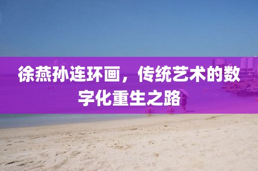 徐燕孙连环画，传统艺术的数字化重生之路