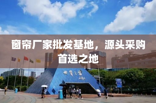 窗帘厂家批发基地，源头采购首选之地