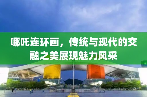 哪吒连环画，传统与现代的交融之美展现魅力风采