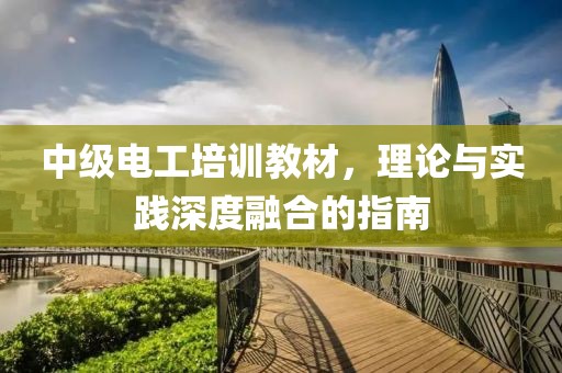 中级电工培训教材，理论与实践深度融合的指南