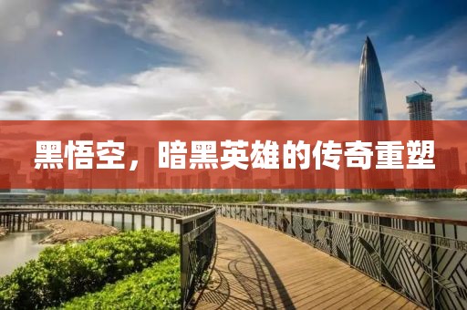 黑悟空，暗黑英雄的传奇重塑