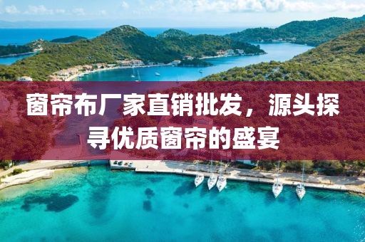 窗帘布厂家直销批发，源头探寻优质窗帘的盛宴