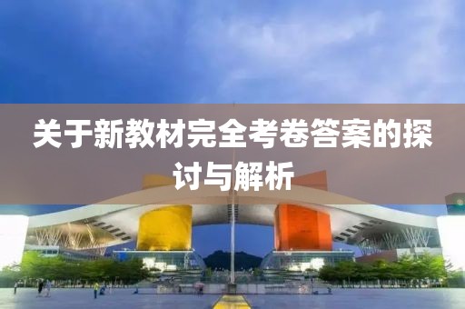 关于新教材完全考卷答案的探讨与解析