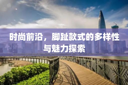 时尚前沿，脚趾款式的多样性与魅力探索