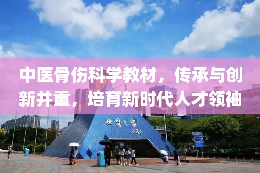 中医骨伤科学教材，传承与创新并重，培育新时代人才领袖