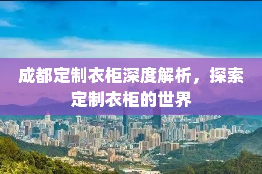 成都定制衣柜深度解析，探索定制衣柜的世界