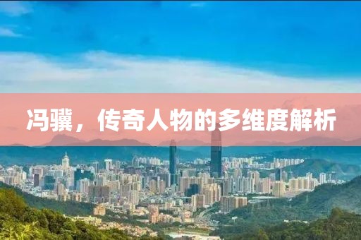 冯骥，传奇人物的多维度解析