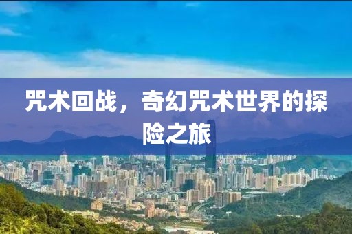 咒术回战，奇幻咒术世界的探险之旅