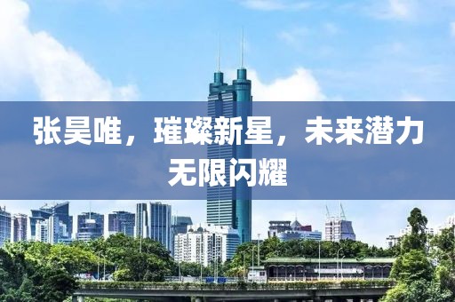 张昊唯，璀璨新星，未来潜力无限闪耀