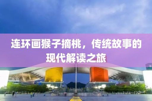 连环画猴子摘桃，传统故事的现代解读之旅