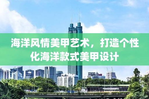海洋风情美甲艺术，打造个性化海洋款式美甲设计