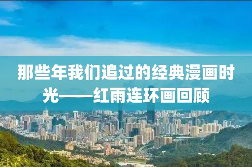 那些年我们追过的经典漫画时光——红雨连环画回顾