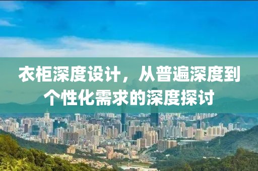 衣柜深度设计，从普遍深度到个性化需求的深度探讨