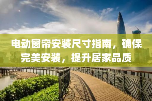电动窗帘安装尺寸指南，确保完美安装，提升居家品质