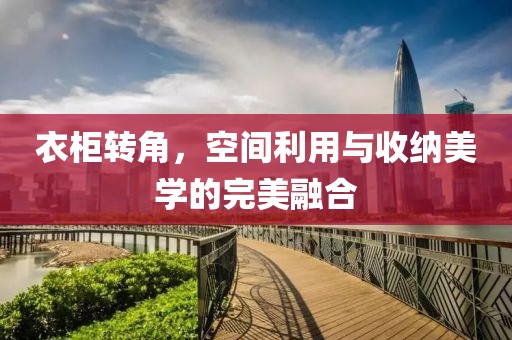 衣柜转角，空间利用与收纳美学的完美融合
