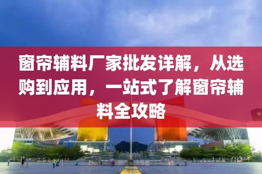 窗帘辅料厂家批发详解，从选购到应用，一站式了解窗帘辅料全攻略