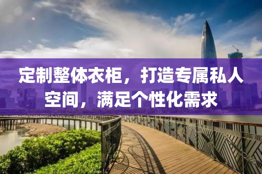 定制整体衣柜，打造专属私人空间，满足个性化需求