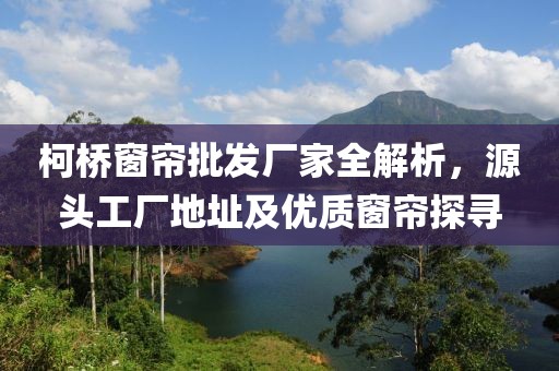 柯桥窗帘批发厂家全解析，源头工厂地址及优质窗帘探寻