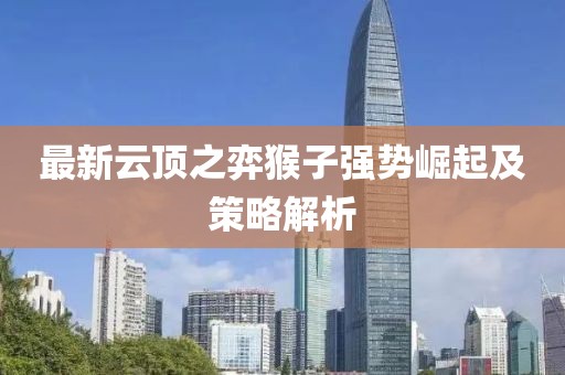 最新云顶之弈猴子强势崛起及策略解析