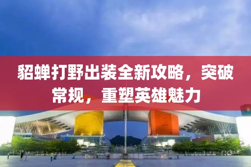 貂蝉打野出装全新攻略，突破常规，重塑英雄魅力