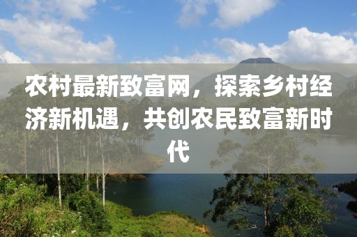 农村最新致富网，探索乡村经济新机遇，共创农民致富新时代