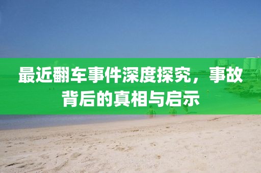 最近翻车事件深度探究，事故背后的真相与启示