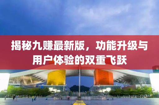 揭秘九赚最新版，功能升级与用户体验的双重飞跃