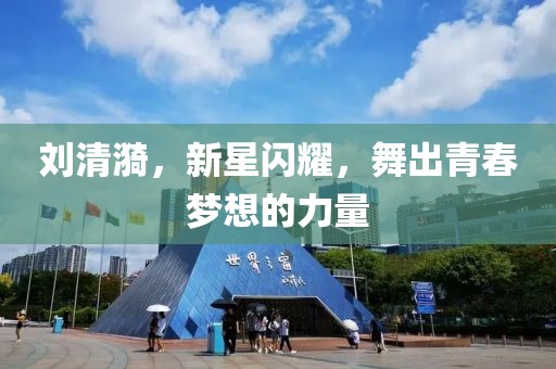 刘清漪，新星闪耀，舞出青春梦想的力量