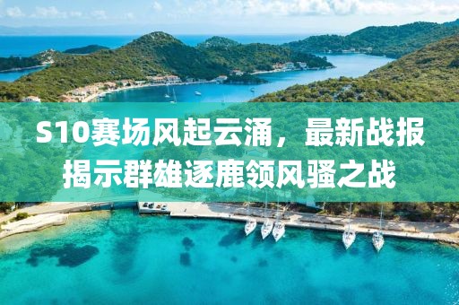 S10赛场风起云涌，最新战报揭示群雄逐鹿领风骚之战