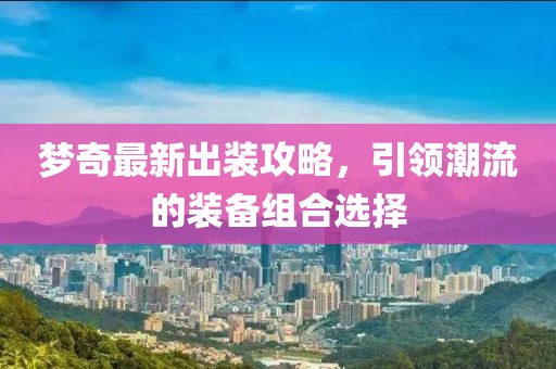 梦奇最新出装攻略，引领潮流的装备组合选择