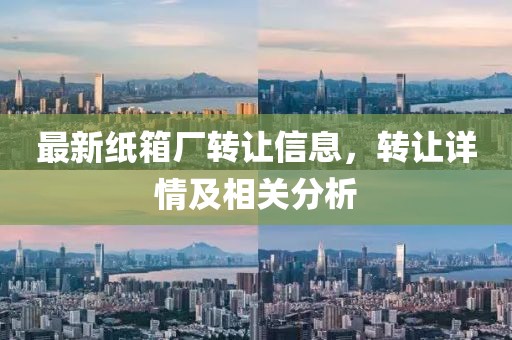 最新纸箱厂转让信息，转让详情及相关分析