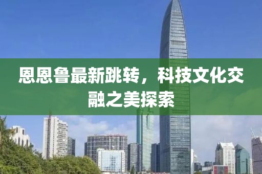 恩恩鲁最新跳转，科技文化交融之美探索