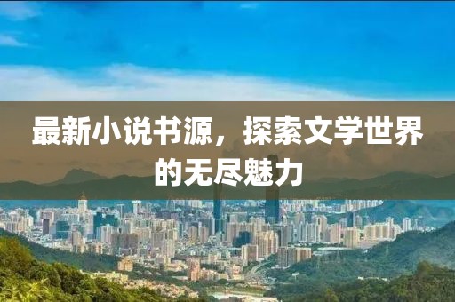 最新小说书源，探索文学世界的无尽魅力