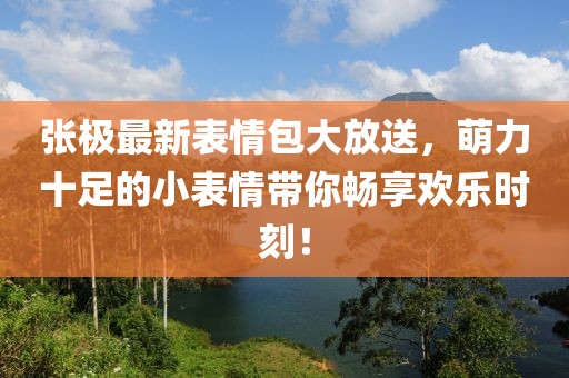 张极最新表情包大放送，萌力十足的小表情带你畅享欢乐时刻！