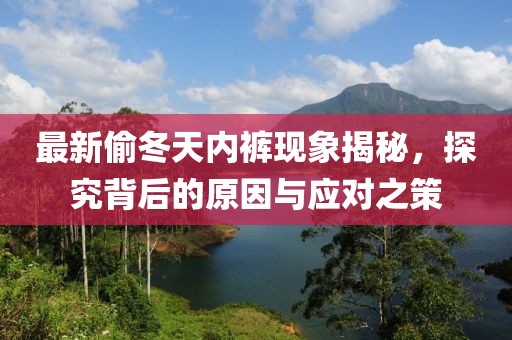 最新偷冬天内裤现象揭秘，探究背后的原因与应对之策