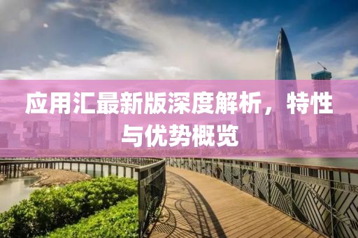 应用汇最新版深度解析，特性与优势概览