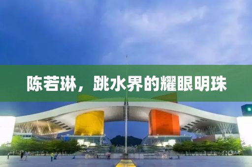 陈若琳，跳水界的耀眼明珠
