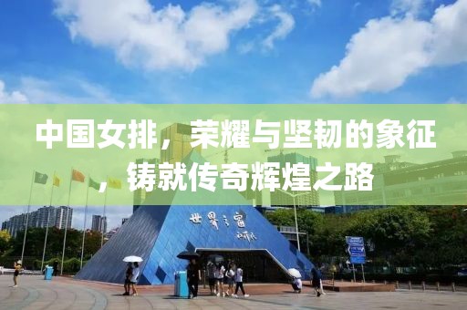 中国女排，荣耀与坚韧的象征，铸就传奇辉煌之路