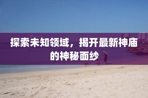 探索未知领域，揭开最新神庙的神秘面纱