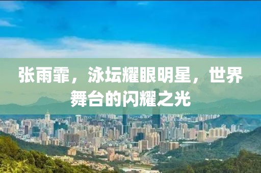 张雨霏，泳坛耀眼明星，世界舞台的闪耀之光