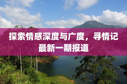 探索情感深度与广度，寻情记最新一期报道