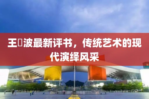 王玥波最新评书，传统艺术的现代演绎风采