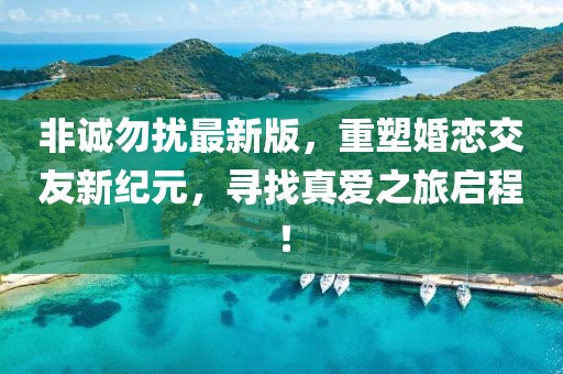非诚勿扰最新版，重塑婚恋交友新纪元，寻找真爱之旅启程！