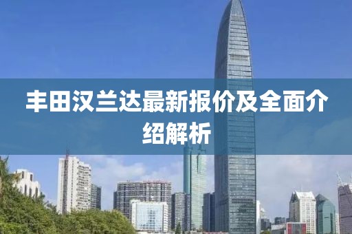丰田汉兰达最新报价及全面介绍解析