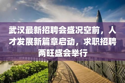 武汉最新招聘会盛况空前，人才发展新篇章启动，求职招聘两旺盛会举行