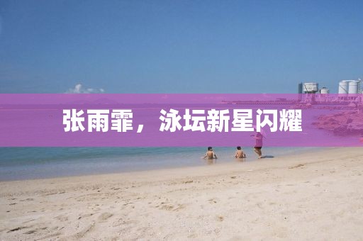 张雨霏，泳坛新星闪耀